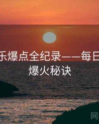 详尽娱乐爆点全纪录——每日大赛91爆火秘诀