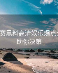 每日大赛黑料高清娱乐爆点全追踪，助你决策