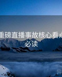 51爆料重磅直播事故核心看点，避坑必读