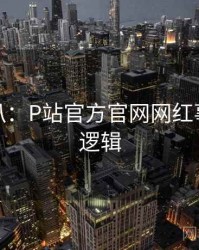 独家深扒：P站官方官网网红事件热度逻辑