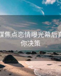 星空传媒焦点恋情曝光幕后真相，助你决策