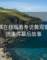 每日大赛在线观看专访黄观察员：骚扰事件幕后故事
