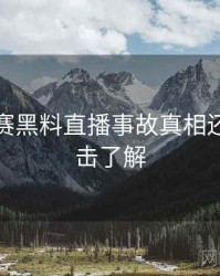 每日大赛黑料直播事故真相还原，点击了解