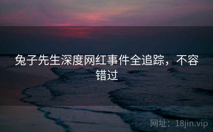 兔子先生深度网红事件全追踪，不容错过