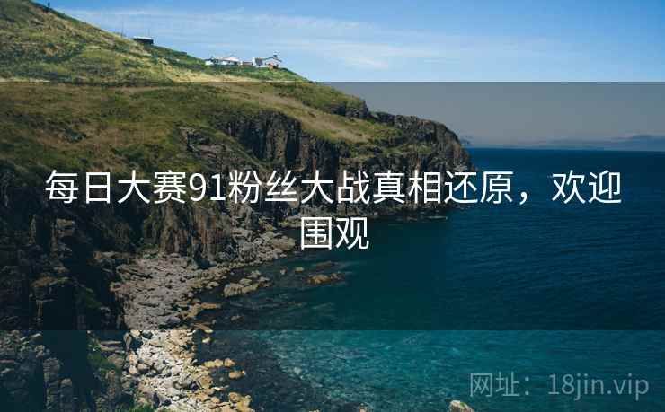 每日大赛91粉丝大战真相还原，欢迎围观