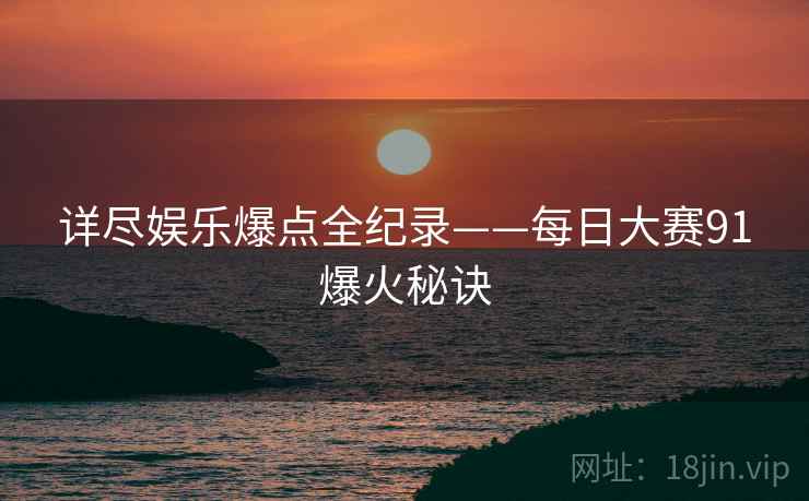 详尽娱乐爆点全纪录——每日大赛91爆火秘诀