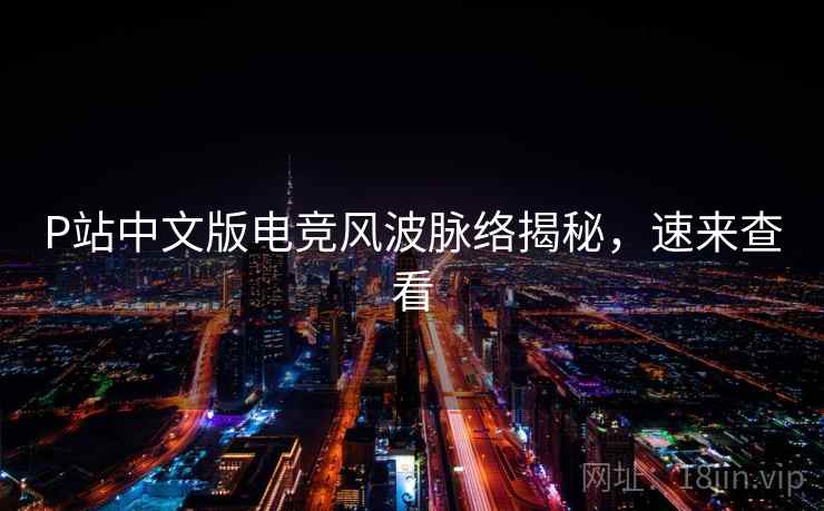 P站中文版电竞风波脉络揭秘，速来查看