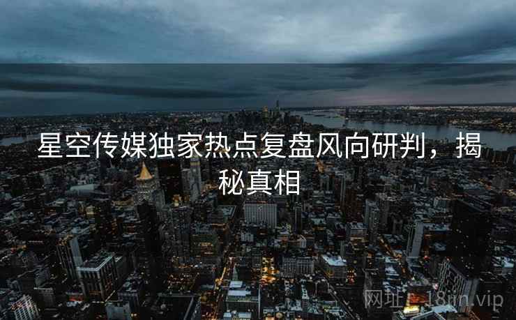 星空传媒独家热点复盘风向研判，揭秘真相