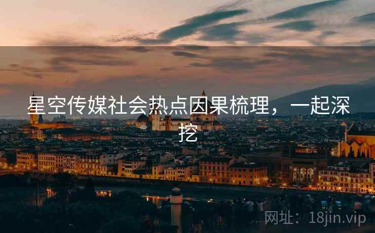 星空传媒社会热点因果梳理，一起深挖