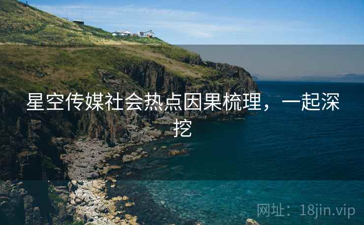 星空传媒社会热点因果梳理，一起深挖