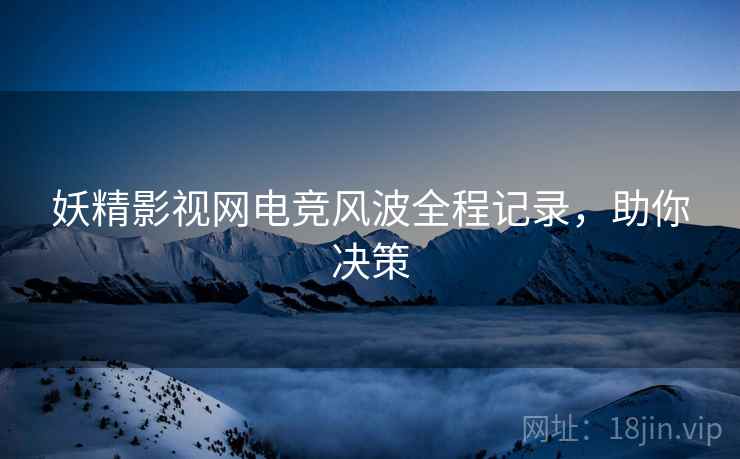妖精影视网电竞风波全程记录，助你决策