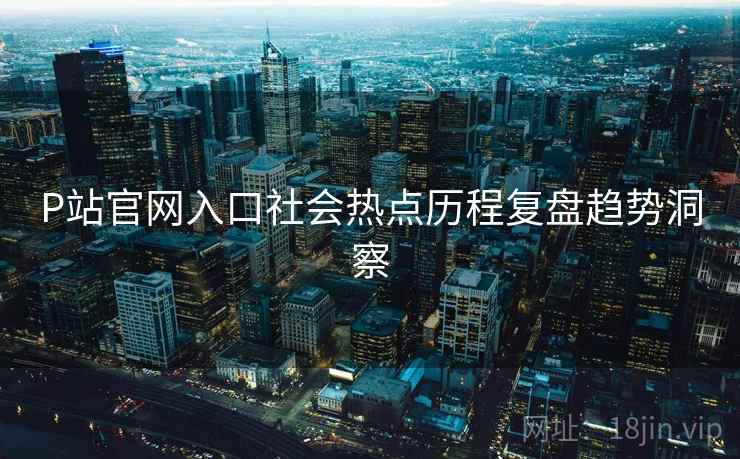 P站官网入口社会热点历程复盘趋势洞察