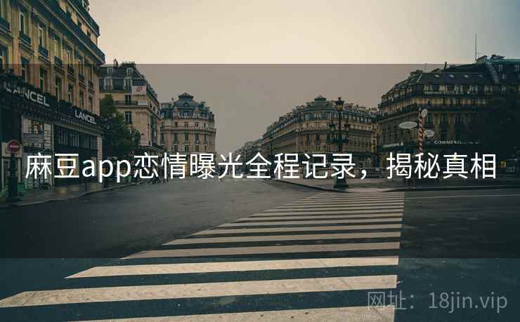 麻豆app恋情曝光全程记录，揭秘真相