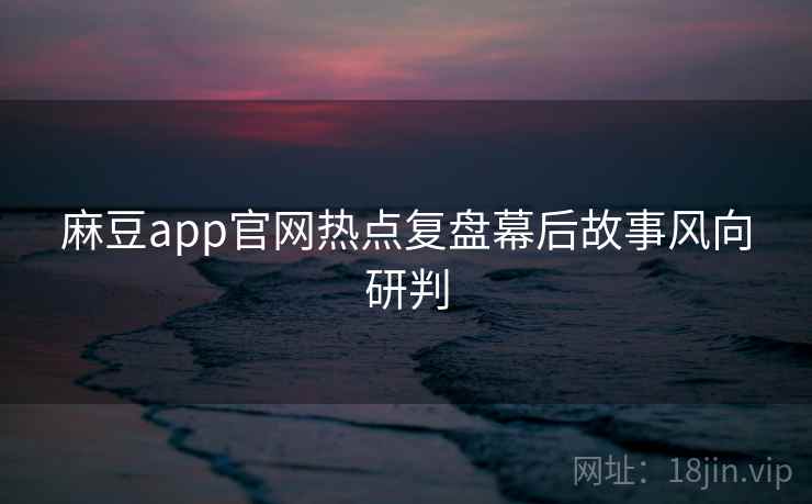 麻豆app官网热点复盘幕后故事风向研判