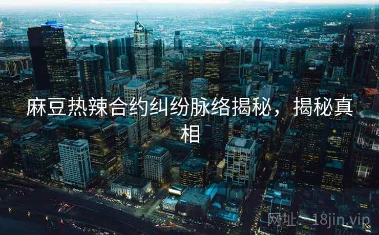 麻豆热辣合约纠纷脉络揭秘，揭秘真相