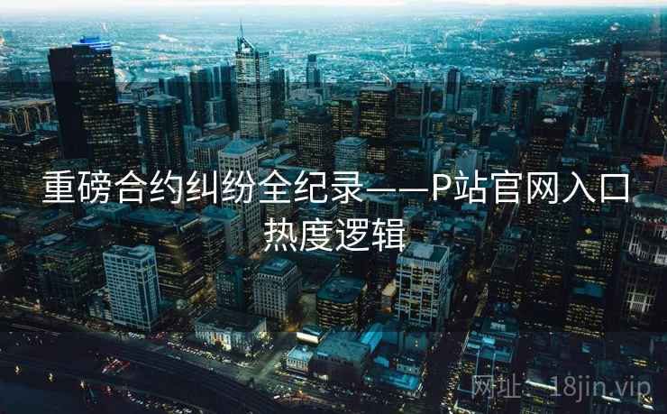重磅合约纠纷全纪录——P站官网入口热度逻辑