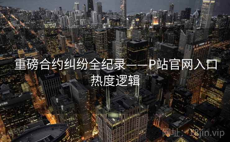 重磅合约纠纷全纪录——P站官网入口热度逻辑