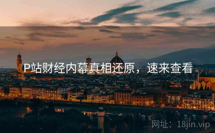 P站财经内幕真相还原，速来查看