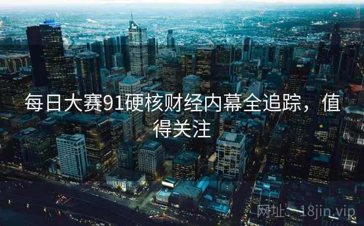 每日大赛91硬核财经内幕全追踪，值得关注