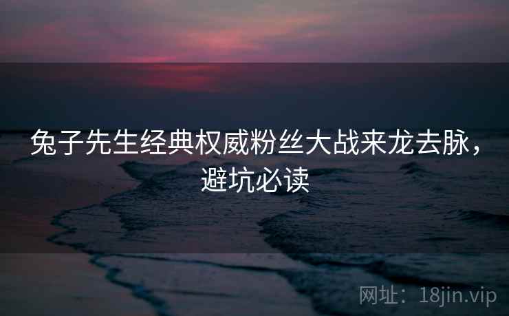 兔子先生经典权威粉丝大战来龙去脉，避坑必读