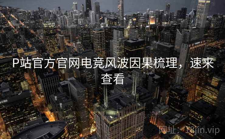 P站官方官网电竞风波因果梳理，速来查看