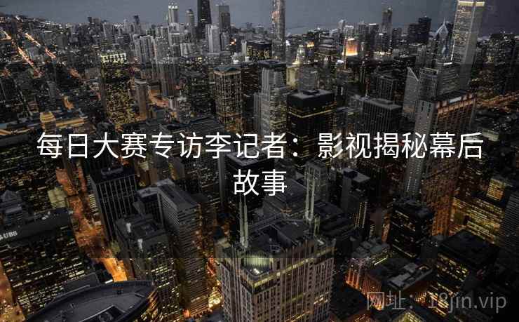 每日大赛专访李记者：影视揭秘幕后故事