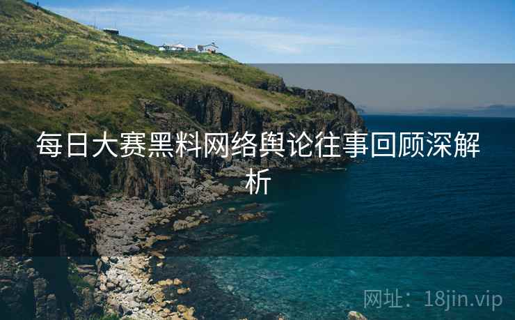每日大赛黑料网络舆论往事回顾深解析