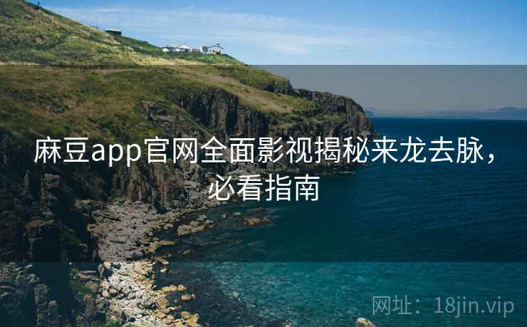麻豆app官网全面影视揭秘来龙去脉，必看指南