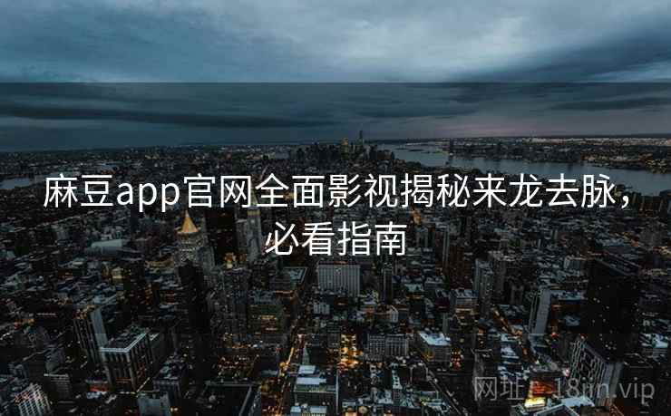 麻豆app官网全面影视揭秘来龙去脉，必看指南