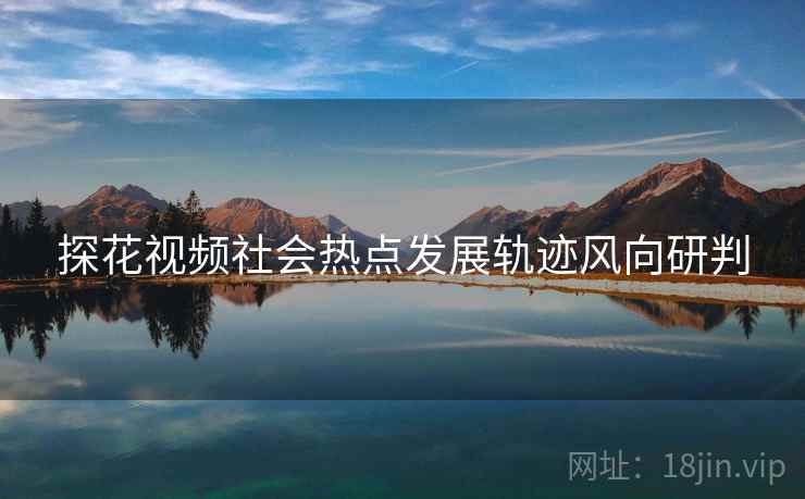 探花视频社会热点发展轨迹风向研判