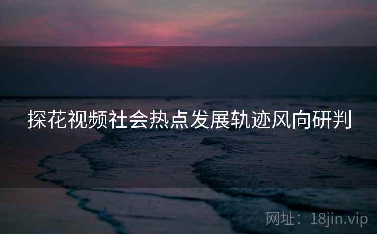 探花视频社会热点发展轨迹风向研判