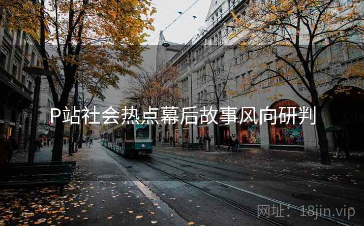 P站社会热点幕后故事风向研判