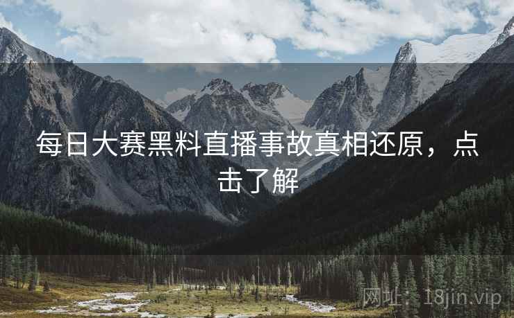 每日大赛黑料直播事故真相还原，点击了解