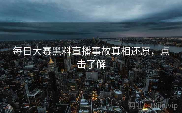 每日大赛黑料直播事故真相还原，点击了解