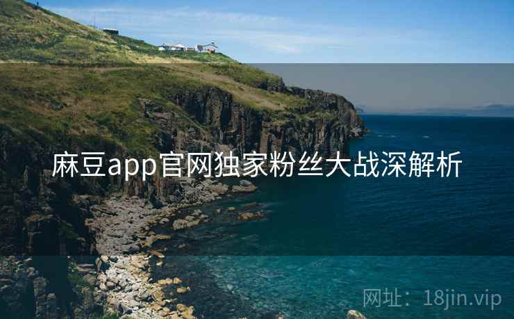麻豆app官网独家粉丝大战深解析