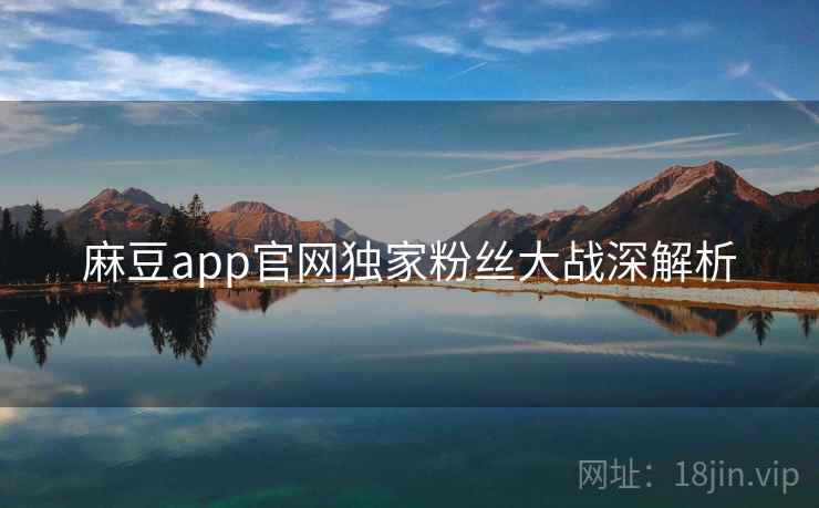 麻豆app官网独家粉丝大战深解析