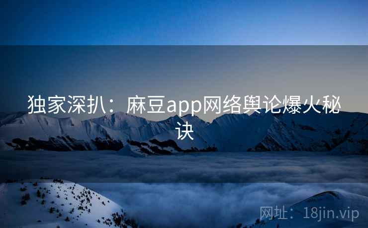 独家深扒：麻豆app网络舆论爆火秘诀