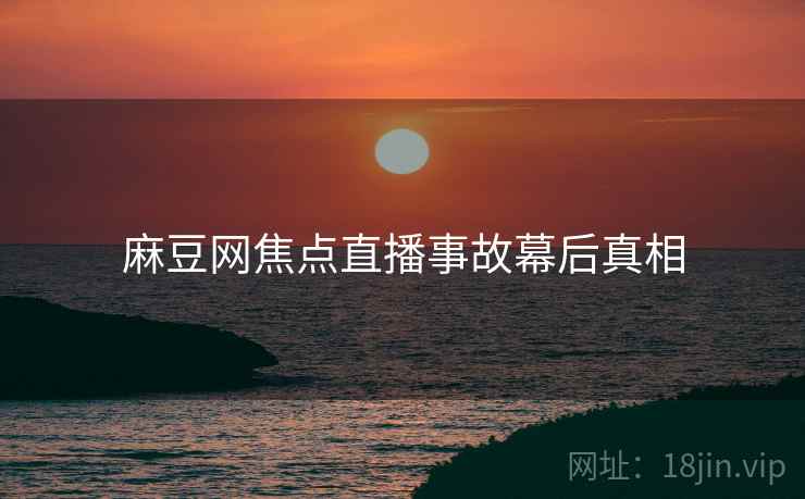 麻豆网焦点直播事故幕后真相
