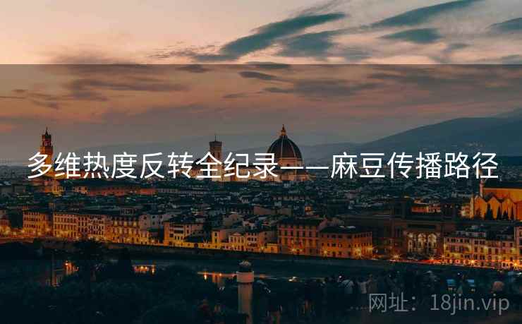 多维热度反转全纪录——麻豆传播路径