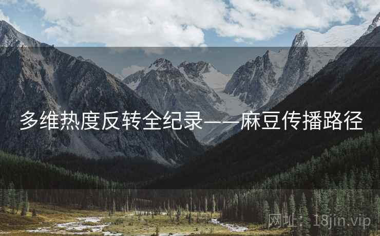 多维热度反转全纪录——麻豆传播路径
