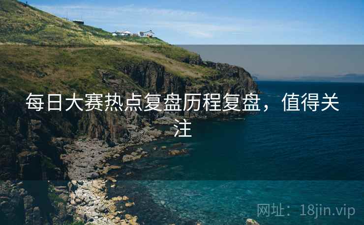 每日大赛热点复盘历程复盘，值得关注