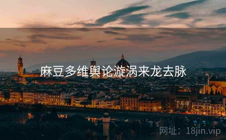 麻豆多维舆论漩涡来龙去脉