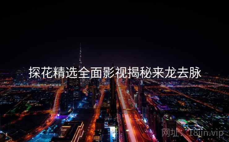 探花精选全面影视揭秘来龙去脉