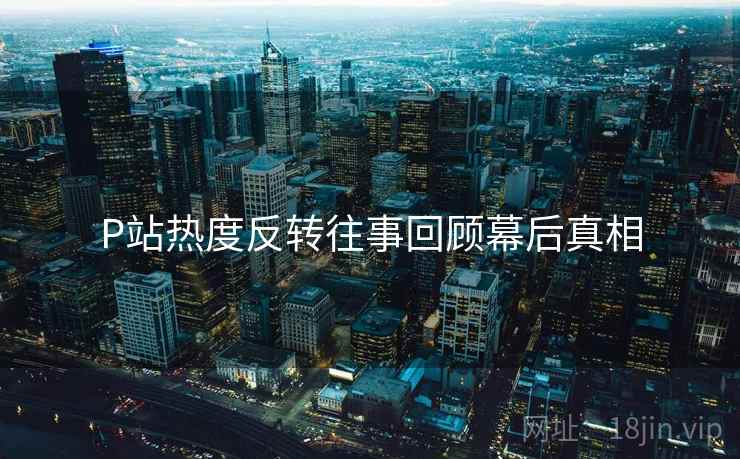 P站热度反转往事回顾幕后真相