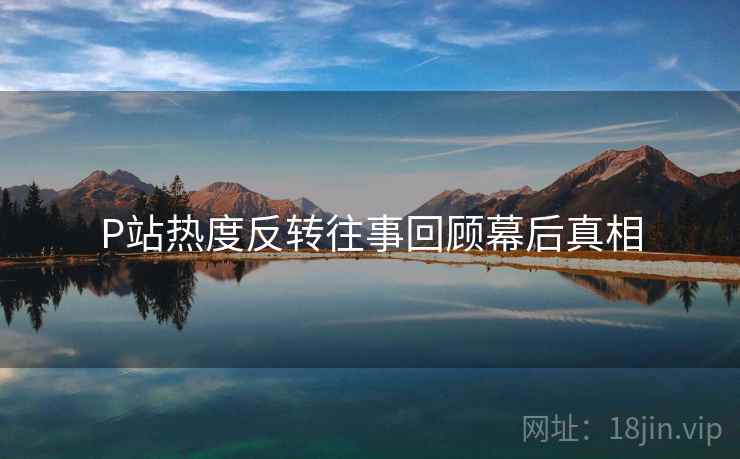 P站热度反转往事回顾幕后真相