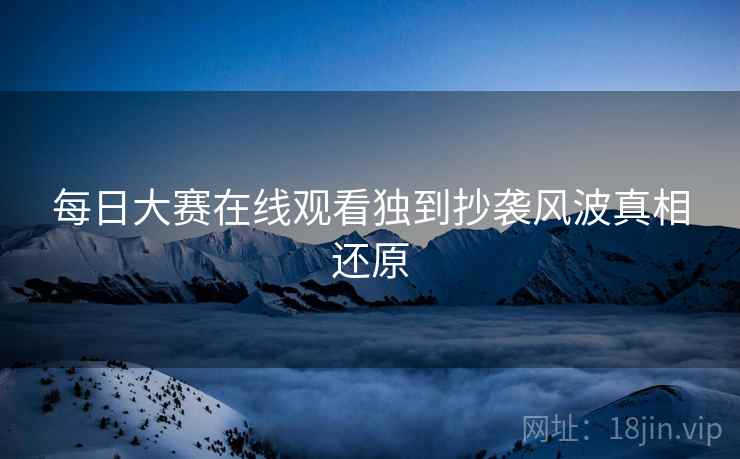 每日大赛在线观看独到抄袭风波真相还原