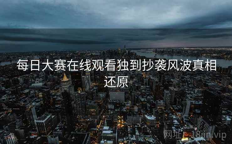 每日大赛在线观看独到抄袭风波真相还原