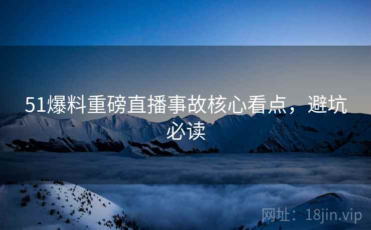 51爆料重磅直播事故核心看点，避坑必读