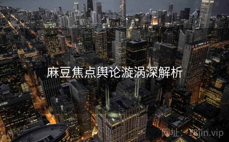 麻豆焦点舆论漩涡深解析
