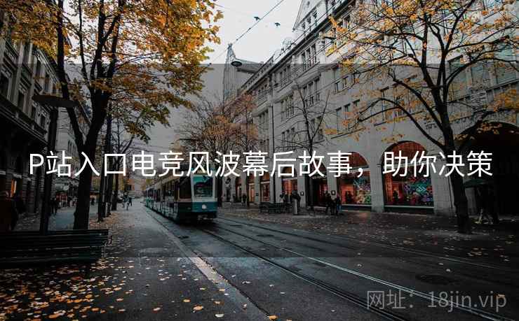 P站入口电竞风波幕后故事，助你决策